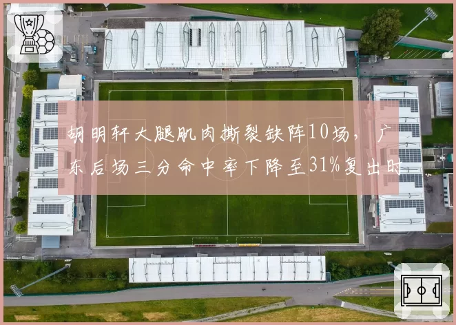 胡明轩大腿肌肉撕裂缺阵10场，广东后场三分命中率下降至31%复出时间表未定