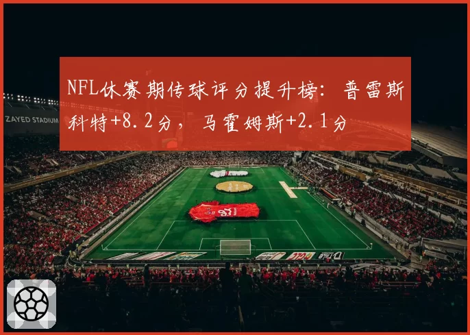 NFL休赛期传球评分提升榜：普雷斯科特+8.2分，马霍姆斯+2.1分