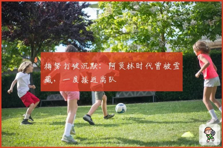 梅努打破沉默：阿莫林时代曾被雪藏，一度接近离队
