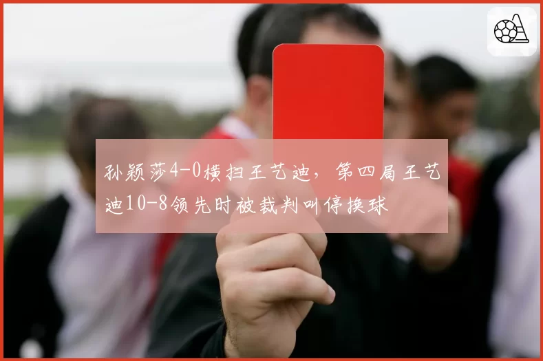 孙颖莎4-0横扫王艺迪,第四局王艺迪10-8领先时被裁判叫停换球
