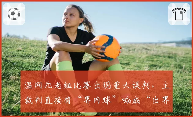 温网元老组比赛出现重大误判,主裁判直接将“界内球”喊成“出界”引哗然