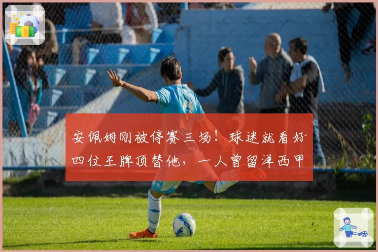 安佩姆刚被停赛三场!球迷就看好四位王牌顶替他,一人曾留洋西甲