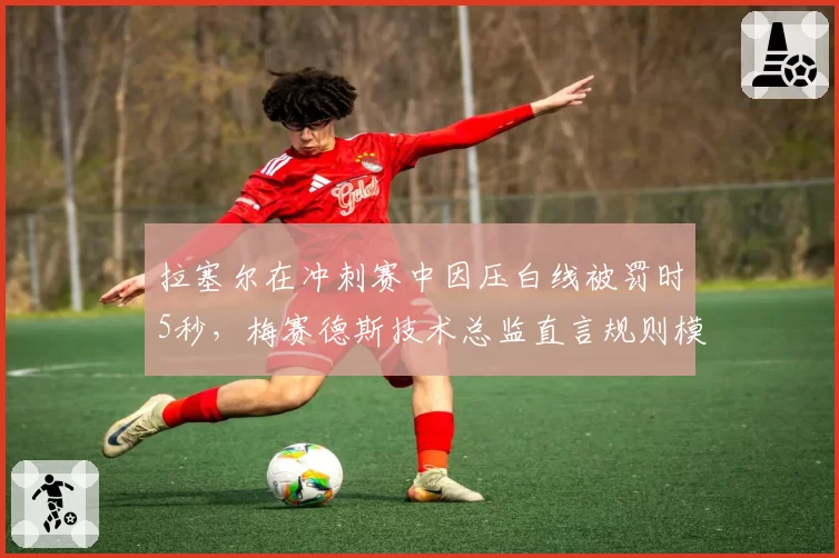 拉塞尔在冲刺赛中因压白线被罚时5秒,梅赛德斯技术总监直言规则模糊需改革