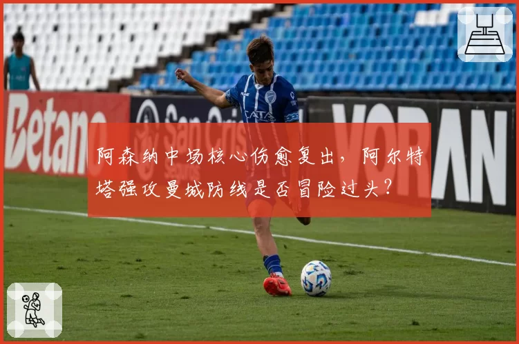 阿森纳中场核心伤愈复出,阿尔特塔强攻曼城防线是否冒险过头?