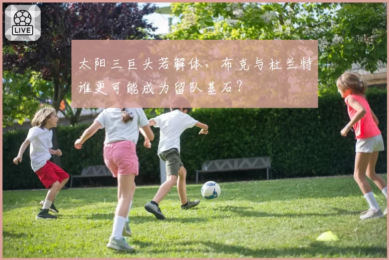 太阳三巨头若解体，布克与杜兰特谁更可能成为留队基石？
