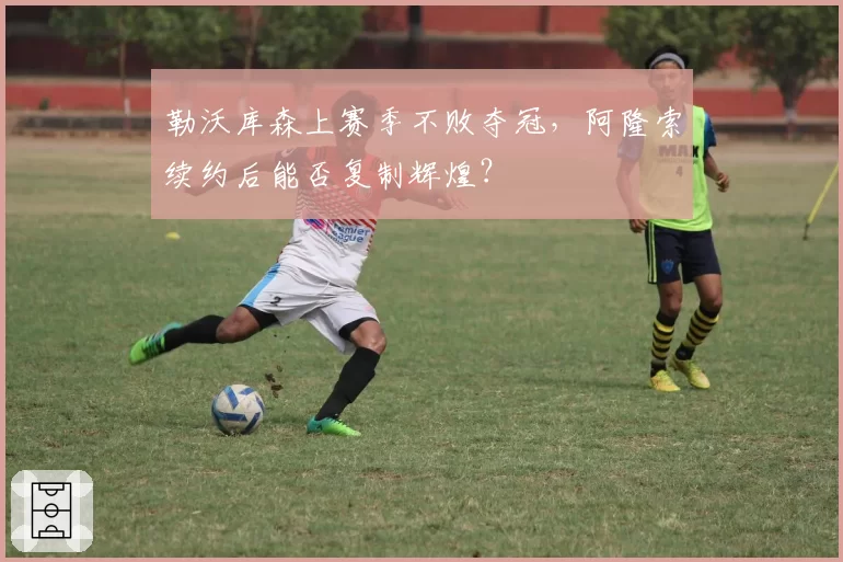 勒沃库森上赛季不败夺冠，阿隆索续约后能否复制辉煌？