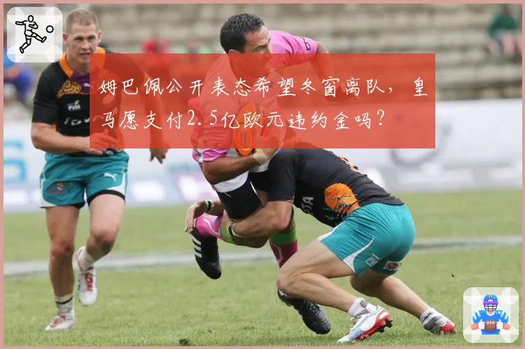 姆巴佩公开表态希望冬窗离队，皇马愿支付2.5亿欧元违约金吗？