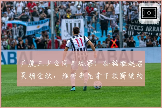 广厦三少合同年观察:孙铭徽赵岩昊胡金秋,谁将率先拿下顶薪续约