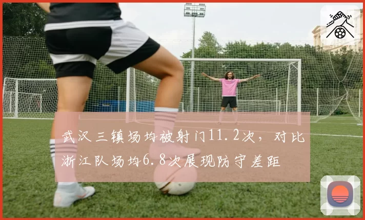 武汉三镇场均被射门11.2次，对比浙江队场均6.8次展现防守差距
