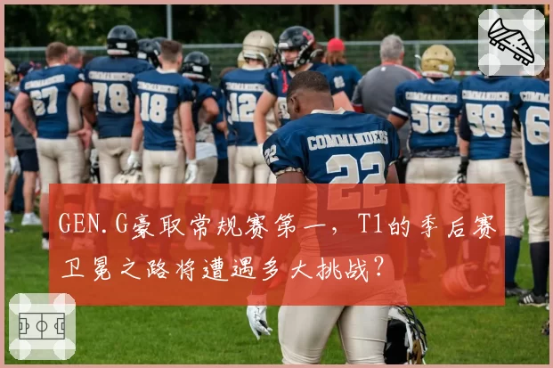 GEN.G豪取常规赛第一，T1的季后赛卫冕之路将遭遇多大挑战？