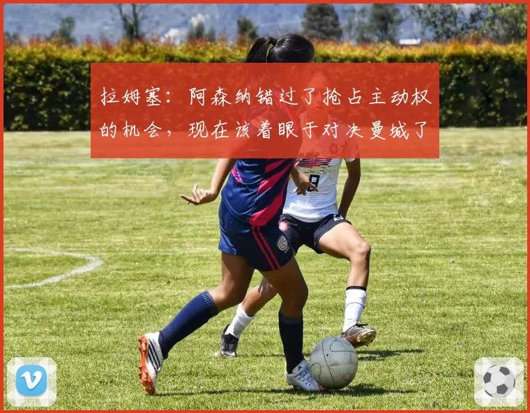 拉姆塞：阿森纳错过了抢占主动权的机会，现在该着眼于对决曼城了