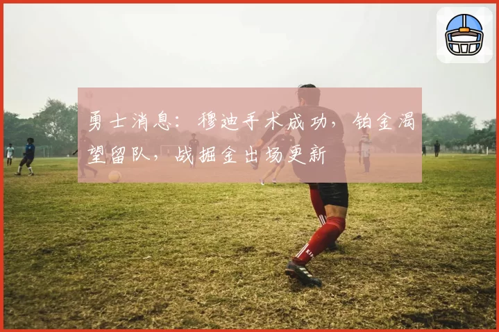 勇士消息：穆迪手术成功，铂金渴望留队，战掘金出场更新