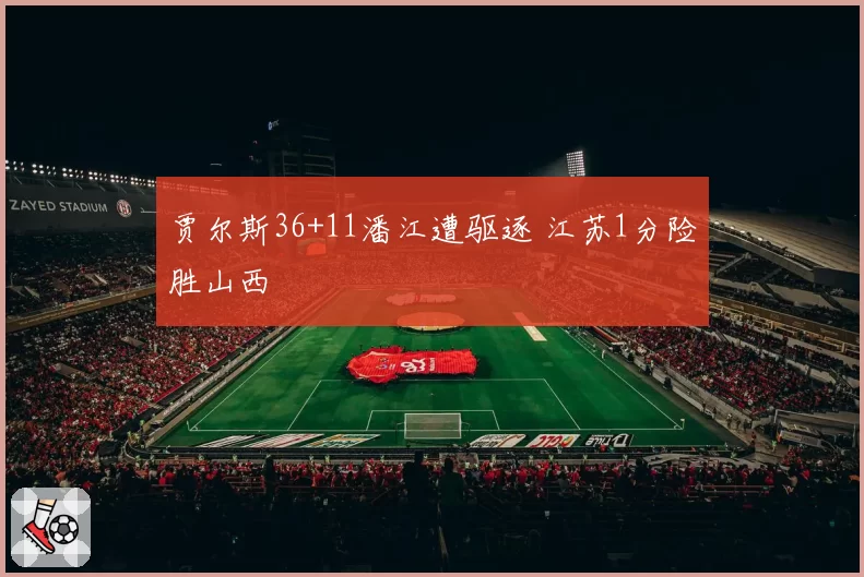 贾尔斯36+11潘江遭驱逐 江苏1分险胜山西