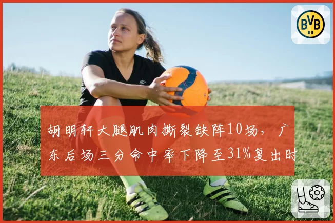 胡明轩大腿肌肉撕裂缺阵10场，广东后场三分命中率下降至31%复出时间表未定