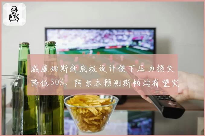 威廉姆斯新底板设计使下压力损失降低30%，阿尔本预测斯帕站有望突破积分区