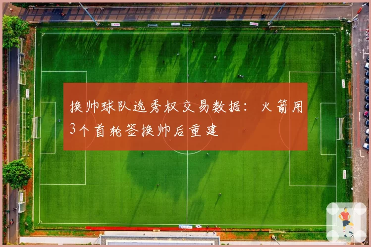 换帅球队选秀权交易数据：火箭用3个首轮签换帅后重建