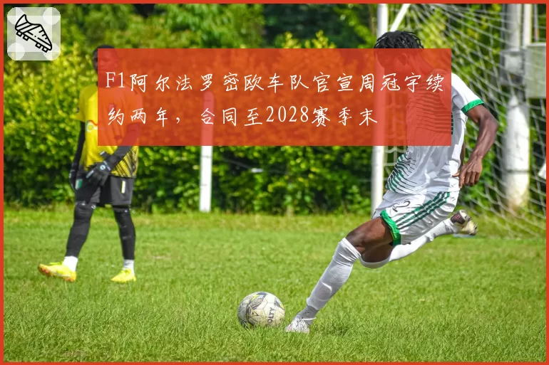 F1阿尔法罗密欧车队官宣周冠宇续约两年，合同至2028赛季末