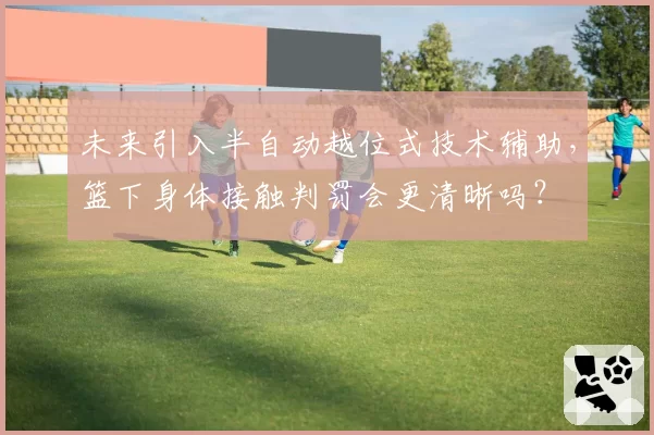 未来引入半自动越位式技术辅助，篮下身体接触判罚会更清晰吗？