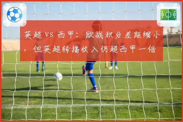 英超 vs 西甲：欧战积分差距缩小，但英超转播收入仍超西甲一倍