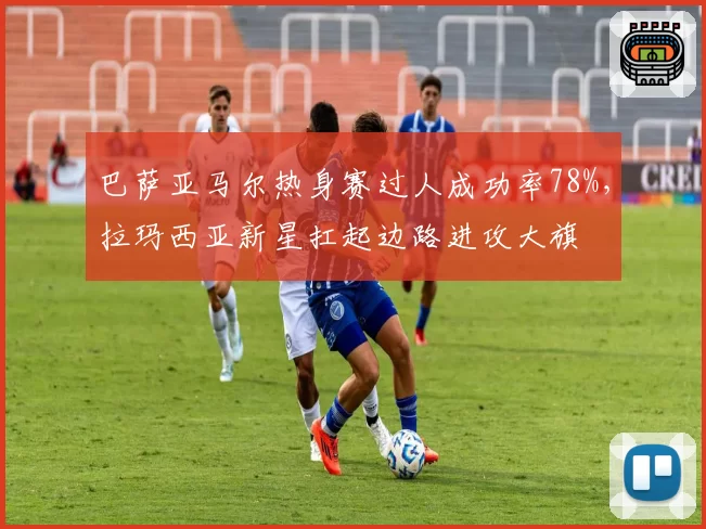 巴萨亚马尔热身赛过人成功率78%，拉玛西亚新星扛起边路进攻大旗